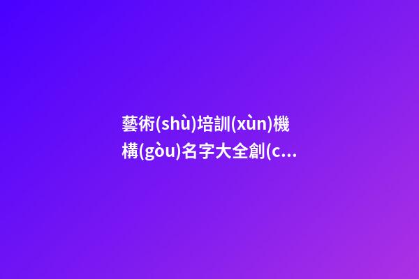 藝術(shù)培訓(xùn)機構(gòu)名字大全創(chuàng)意 有創(chuàng)意的藝術(shù)培訓(xùn)公司名-第1張-公司起名-玄機派
